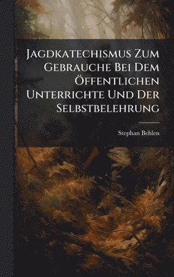 Jagdkatechismus Zum Gebrauche Bei Dem Ã-ffentlichen Unterrichte Und Der Selbstbelehrung