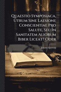 bokomslag Quaestio Symposiaca, Utrum Sine Laesione Conscientiae Pro Salute, Seu In Sanitatem Aliorum Biber Liceat? Oder