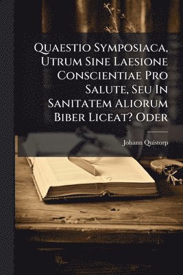 bokomslag Quaestio Symposiaca, Utrum Sine Laesione Conscientiae Pro Salute, Seu In Sanitatem Aliorum Biber Liceat? Oder