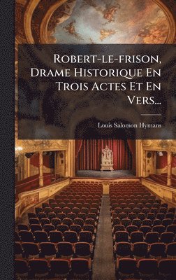 Robert-le-frison, Drame Historique En Trois Actes Et En Vers...