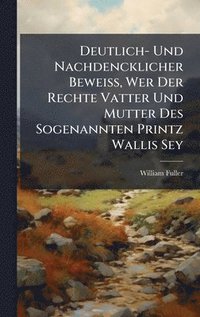 bokomslag Deutlich- Und Nachdencklicher BeweiÃ?, Wer Der Rechte Vatter Und Mutter Des Sogenannten Printz Wallis Sey