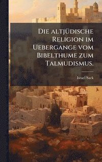 bokomslag Die altjÃ1/4dische Religion im Uebergange vom Bibelthume zum Talmudismus.