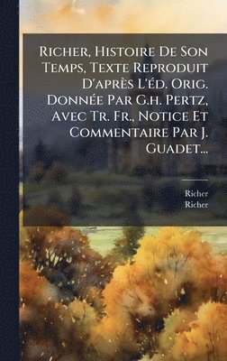 Richer, Histoire De Son Temps, Texte Reproduit D'après L'Ã(c)d. Orig. DonnÃ(c)e Par G.h. Pertz, Avec Tr. Fr., Notice Et Commentaire Par J. Guadet...