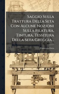 bokomslag Saggio Sulla Trattura Della Seta Con Alcune Nozioni Sulla Filatura, Tintura, Tessitura Della Seta Greggia...