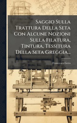 bokomslag Saggio Sulla Trattura Della Seta Con Alcune Nozioni Sulla Filatura, Tintura, Tessitura Della Seta Greggia...