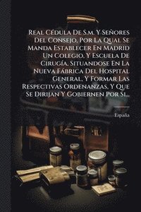 bokomslag Real CÃ(c)dula De S.m. Y Señores Del Consejo, Por La Qual Se Manda Establecer En Madrid Un Colegio, Y Escuela De CirugÃ-a, Situandose En La Nueva Fàbr