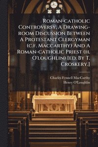 bokomslag Roman-catholic Controversy, A Drawing-room Discussion Between A Protestant Clergyman (c.f. Maccarthy) And A Roman-catholic Priest (h. O'loughlin) [ed. By T. Croskery.]