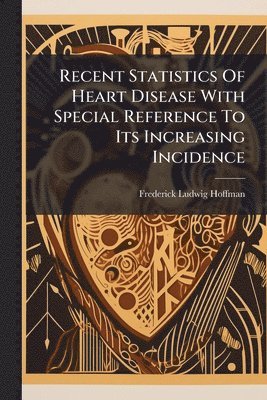 Frederick Ludwig Hoffman - Recent Statistics Of Heart Disease With Special Reference To Its Increasing Incidence, Häftad