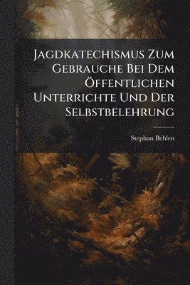 Jagdkatechismus Zum Gebrauche Bei Dem Ã-ffentlichen Unterrichte Und Der Selbstbelehrung