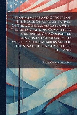 Illinois General Assembly, Illinois. General Assembly - List Of Members And Officers Of The House Of Representatives Of The ... General Assembly, With The Rules, Standing Committees, Groupings, And Committee Assignment Of Members, To Which Is Added Members And Of The Senate, Rules, Committees, Etc., And, Häftad