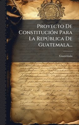bokomslag Proyecto De ConstituciÃ3n Para La RepÃ°blica De Guatemala...