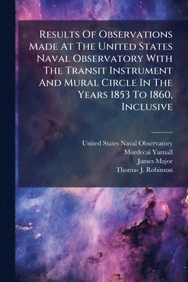 Results Of Observations Made At The United States Naval Observatory With The Transit Instrument And Mural Circle In The Years 1853 To 1860, Inclusive