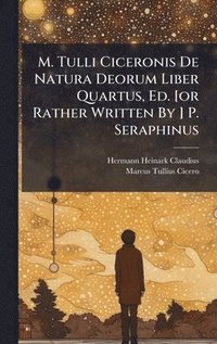 bokomslag M. Tulli Ciceronis De Natura Deorum Liber Quartus, Ed. [or Rather Written By ] P. Seraphinus