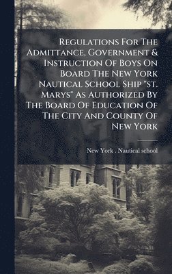 bokomslag Regulations For The Admittance, Government & Instruction Of Boys On Board The New York Nautical School Ship "st. Marys" As Authorized By The Board Of