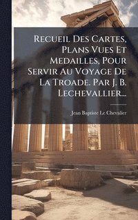 bokomslag Recueil Des Cartes, Plans Vues Et Medailles, Pour Servir Au Voyage De La Troade. Par J. B. Lechevallier...