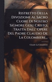 bokomslag Ristretto Della Divozione Al Sacro Cuore Di Nostro Signore Gesu Cristo, Tratta Dall' Opere Del Padre Claudio De La Colombiere...