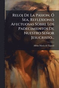 bokomslag Reloj De La Pasion, Ã" Sea, Reflexiones Afectuosas Sobre Los Padecimientos De Nuestro Señor Jesucristo...