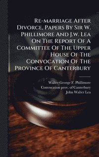 bokomslag Re-marriage After Divorce, Papers By Sir W. Phillimore And J.w. Lea On The Report Of A Committee Of The Upper House Of The Convocation Of The Province Of Canterbury