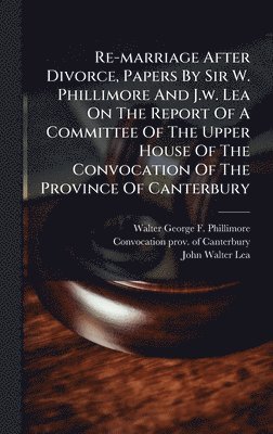 bokomslag Re-marriage After Divorce, Papers By Sir W. Phillimore And J.w. Lea On The Report Of A Committee Of The Upper House Of The Convocation Of The Province Of Canterbury