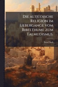 bokomslag Die altjÃ1/4dische Religion im Uebergange vom Bibelthume zum Talmudismus.