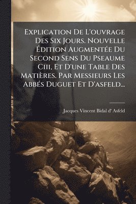 bokomslag Explication De L'ouvrage Des Six Jours. Nouvelle Ã¿dition AugmentÃ(c)e Du Second Sens Du Pseaume Ciii, Et D'une Table Des Matières. Par Messieurs Les AbbÃ(c)s Duguet Et D'asfeld...