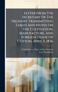bokomslag Letter From The Secretary Of The Treasury Transmitting Tables And Notes On The Cultivation, Manufacture, And Foreign Trade Of Cotton. April 5, 1836