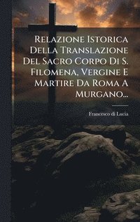 bokomslag Relazione Istorica Della Translazione Del Sacro Corpo Di S. Filomena, Vergine E Martire Da Roma A Murgano...