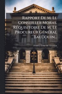 bokomslag Rapport De M. Le Conseiller Moras. RÃ(c)quisitoire De M. Le Procureur GÃ(c)nÃ(c)ral Baudouin...