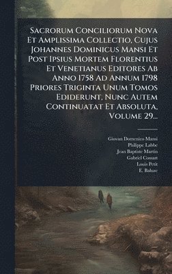 Sacrorum Conciliorum Nova Et Amplissima Collectio, Cujus Johannes Dominicus Mansi Et Post Ipsius Mortem Florentius Et Venetianus Editores Ab Anno 1758 Ad Annum 1798 Priores Triginta Unum Tomos Ediderunt, Nunc Autem Continuatat Et Absoluta, Volume 29...