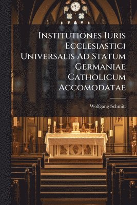 Institutiones Iuris Ecclesiastici Universalis Ad Statum Germaniae Catholicum Accomodatae