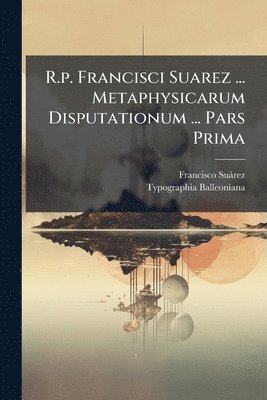 R.p. Francisci Suarez ... Metaphysicarum Disputationum ... Pars Prima