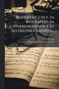 bokomslag Rouget De L'isle. Sa Biographie, Sa Correspondance Et Ses Oeuvres InÃ(c)dites...