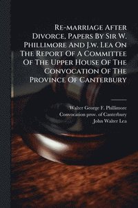 bokomslag Re-marriage After Divorce, Papers By Sir W. Phillimore And J.w. Lea On The Report Of A Committee Of The Upper House Of The Convocation Of The Province