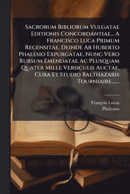 Sacrorum Bibliorum Vulgatae Editionis Concordantiae... A Francisco Luca Primum Recensitae, Deinde Ab Huberto Phalesio Expurgatae, Nunc Vero Rursum Emendatae Ac Plusquam Quater Mille Versiculis Auctae, Cura Et Studio Balthazaris Tourniaire, ......
