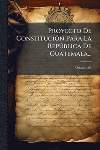 bokomslag Proyecto De ConstituciÃ3n Para La RepÃ°blica De Guatemala...