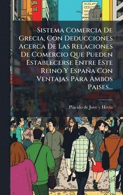 bokomslag Sistema Comercia De Grecia, Con Deducciones Acerca De Las Relaciones De Comercio Que Pueden Establecerse Entre Este Reino Y España Con Ventajas Para Ambos Paises...