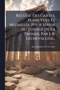 bokomslag Recueil Des Cartes, Plans Vues Et Medailles, Pour Servir Au Voyage De La Troade. Par J. B. Lechevallier...