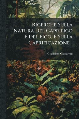 Guglielmo Gasparrini - Ricerche Sulla Natura Del Caprifico E Del Fico, E Sulla Caprificazione..., Häftad