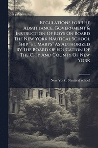 bokomslag Regulations For The Admittance, Government & Instruction Of Boys On Board The New York Nautical School Ship "st. Marys" As Authorized By The Board Of