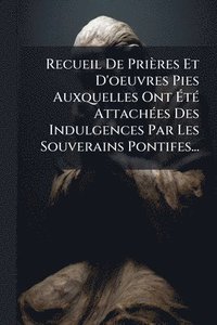 bokomslag Recueil De Prières Et D'oeuvres Pies Auxquelles Ont Ã?tÃ(c) AttachÃ(c)es Des Indulgences Par Les Souverains Pontifes...