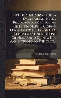 bokomslag Solenne Adunanza Tenuta Dagli Arcadi Nella Protomoteca Capitolina Per Festeggiare Il Giorno Onomastico Della Santita' Di Nostro Signore Leone Xii. Nel