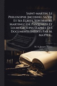 bokomslag Saint-martin, Le Philosophe Inconnu, Sa Vie Et Ses Ã¿crits, Son Maitre Martinez (de Pasqualis) Et Leurs Groupes D'après Des Documents InÃ(c)dits Par M. Matter...
