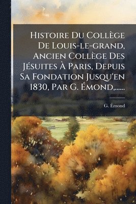 G Ãmond, G. Ã&#137;mond, G. Ã¿mond, Ã& - Histoire Du Collège De Louis-le-grand, Ancien Collège Des JÃ(c)suites Ã Paris, Depuis Sa Fondation Jusqu'en 1830, Par G. Ãmond, ......, Häftad