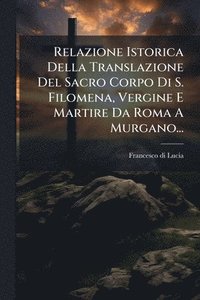 bokomslag Relazione Istorica Della Translazione Del Sacro Corpo Di S. Filomena, Vergine E Martire Da Roma A Murgano...