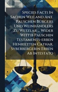 bokomslag Species Facti In Sachen Weiland Ant. Pauschen BÃ1/4rgers Und Weinhändlers Zu Wetzlar ... Wider Wittib Pauschin Testaments-erben Henrietten Cathar. Syb