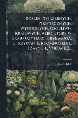 bokomslag Roslin Potrzebnych, Pozytecznych, Wygodnych, Osobliwie Kraiowych, Albo Ktore W Kraiu Uzyteczne Bye Moga, Utrzymanie, Rozmnozenie, I Zazycie, Volume 2...