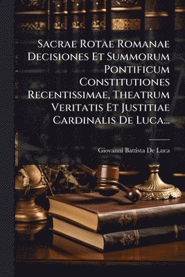 bokomslag Sacrae Rotae Romanae Decisiones Et Summorum Pontificum Constitutiones Recentissimae, Theatrum Veritatis Et Justitiae Cardinalis De Luca...