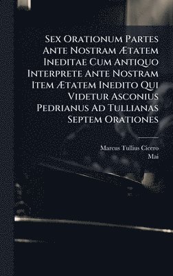 Sex Orationum Partes Ante Nostram Ãtatem Ineditae Cum Antiquo Interprete Ante Nostram Item Ãtatem Inedito Qui Videtur Asconius Pedrianus Ad Tullianas Septem Orationes