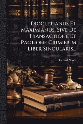 Diocletianus Et Maximianus, Sive De Transactione Et Pactione Criminum Liber Singularis...