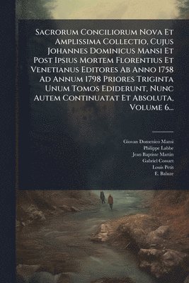 Giovan Domenico Mansi, Philippe Labbe - Sacrorum Conciliorum Nova Et Amplissima Collectio, Cujus Johannes Dominicus Mansi Et Post Ipsius Mortem Florentius Et Venetianus Editores Ab Anno 1758 Ad Annum 1798 Priores Triginta Unum Tomos Ediderunt, Nunc Autem Continuatat Et Absoluta, Volume 6..., Häftad